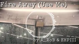 Fire Away (Use Me) - by A_RoB & EHPIII