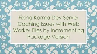 Fixing Karma Dev Server Caching Issues with Web Worker Files by Incrementing Package Version