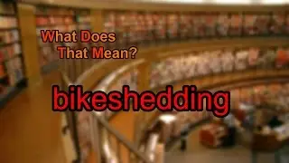 What does bikeshedding mean?