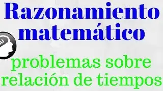 Problemas sobre relación de tiempos, situaciones lógicas, razonamiento matemático