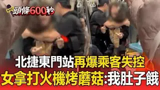 北捷東門站驚魂！女子車廂內「拿打火機烤蘑菇」失控咆哮：我肚子餓【頭條600秒】