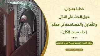 خطبة الجمعة: حولَ الحَثِّ عَلَى البَذلِ والتَّعاونِ والمُساهمةِ في حملةِ (حلب ست الكُلّ)