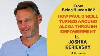 Joshua Kerievsky - How Paul O'Neill Turned Around Alcoa Through Empowerment - form Being Human #62