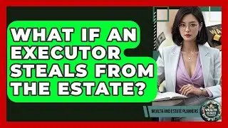 What If An Executor Steals From The Estate? - Wealth and Estate Planners