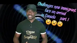 CHALLENGES NEW IMMIGRANT FACE ON ARRIVAL IN CANADA - PART 1