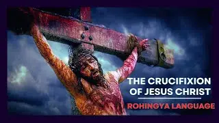 The Crucifixion of Jesus Christ | Rohingya Bible Messages | Bible messages