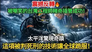 震撼反轉！被嘲笑的台灣工程師，在太平洋賭命插管成功，這項「被判死刑」的技術讓全球低頭！