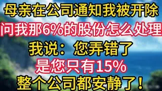 母亲在公司通知我被开除，问我那6%的股份怎么处理，我说：“您弄错了，是您只有15%。”整个公司都安静了。#幸福生活#為人處世#生活經驗#情感故事#婆媳故事#子女孝順#孝順#子女不孝