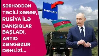 Sərhəddən TƏCİLİ XƏBƏR, Rusiya ilə danışıqlar BAŞLADI, artıq ZƏNGƏZUR DƏHLİZİ... - DETALLAR