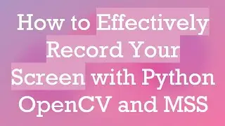 How to Effectively Record Your Screen with Python OpenCV and MSS