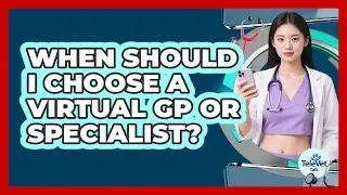When Should I Choose a Virtual GP or Specialist?