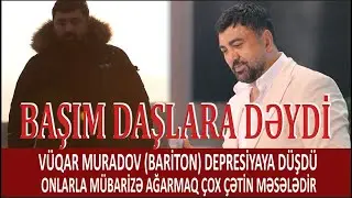 VÜQAR MURADOV (BARİTON) DEPRESİYAYA DÜŞDÜ. ONLARLA MÜBARİZƏ AĞARMAQ ÇOX ÇƏTİN MƏSƏLƏDİR