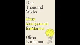 Four Thousand Weeks: The Time Management Book That Changes Everything