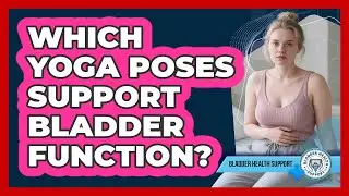 Which Yoga Poses Support Bladder Function?