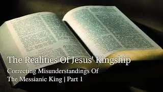 The Realities Of Jesus' Kingship | Correcting Misunderstandings Of The Messianic King | Part 1