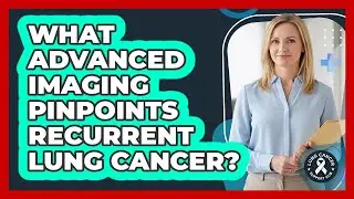 What Advanced Imaging Pinpoints Recurrent Lung Cancer? - Lung Cancer Support Hub