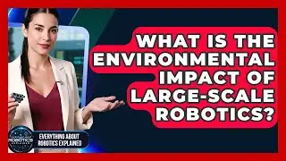 What Is The Environmental Impact Of Large-scale Robotics? - Everything About Robotics Explained