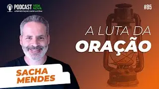 A LUTA DA ORAÇÃO - SACHA MENDES | PODCAST VIDA NOVA #85