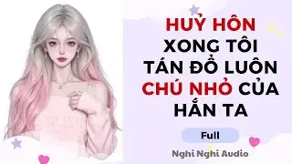 Full audio | Hủy Hôn Xong Tôi Tán Đổ Luôn Chú Nhỏ Của Hắn Ta #truyenaudio 