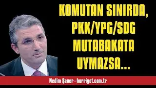 NEDİM ŞENER: KOMUTAN SINIRDA, PKK/YPG/SDG MUTABAKATA UYMAZSA OPERASYON KAPI... - SESLİ MAKALE DİNLE