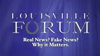 The Louisville Forum: Real News, Fake News: Why it Matters.