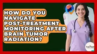 How Do You Navigate Post-treatment Monitoring After Brain Tumor Radiation?