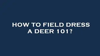 How to field dress a deer 101?