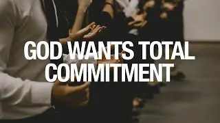 GOD WANTS TOTAL COMMITMENT