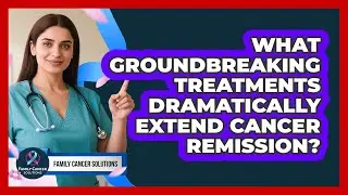What Groundbreaking Treatments Dramatically Extend Cancer Remission? - Family Cancer Solutions