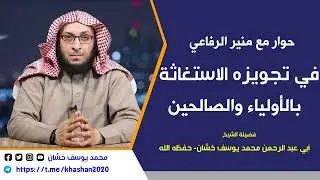حوار مع منير الرفاعي في تجويزه الاستغاثة بالأولياء والمقبورين..