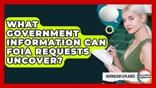 What Government Information Can FOIA Requests Uncover? - Journalism Explained
