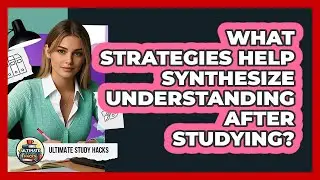 What Strategies Help Synthesize Understanding After Studying?