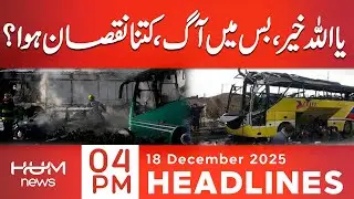 Fire Strikes in bus ! How Bad? | 4 PM Headlines | 18 Dec 2025 | Hum News | Pakistan