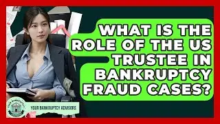 What Is The Role Of The US Trustee In Bankruptcy Fraud Cases? - Your Bankruptcy Advisors
