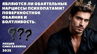 ЯВЛЯЮТСЯ ЛИ ОБАЯТЕЛЬНЫЕ НАРЦИССЫ ПСИХОПАТАМИ? ПОВЕРХНОСТНОЕ ОБАЯНИЕ И БОЛТЛИВОСТЬ.