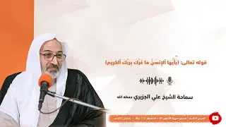الشيخ علي الجزيري || قوله تعالى: (يَٰٓأَيُّهَا ٱلإِنسَٰنُ مَا غَرَّكَ بِرَبِّكَ ٱلكَرِيمِ)