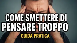 Come Smettere di Pensare Troppo (Overthinking): Guida Pratica e Efficace