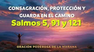 ORACIÓN PODEROSA DE LA MAÑANA | Salmos 5, 91 y 121 | Consagración, Protección y Guarda en el Camino