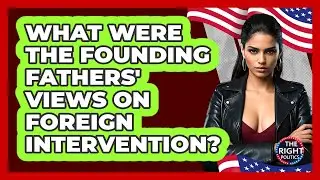 What Were The Founding Fathers' Views On Foreign Intervention? - The Right Politics