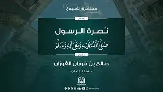 محاضرة الأسبوع / نصرة الرسول صلى الله عليه وسلم - للشيخ د.صالح بن فوزان الفوزان -حفظه الله تعالى-