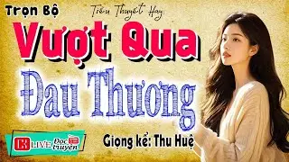 Càng Nghe Càng Thấy Hay - VƯỢT QUA ĐAU THƯƠNG - Câu chuyện hay nhất hiện nay - [TRUYỆN MỚI]