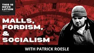 Malls, Fordism, & Socialism (ft. Patrick Roesle)