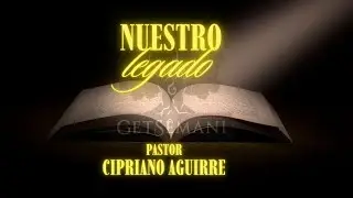 NUESTRO LEGADO - PARTE 5 - PASTOR CIPRIANO AGUIRRE