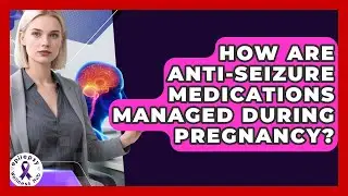 How Are Anti-Seizure Medications Managed During Pregnancy? | Epilepsy Wellness Hub
