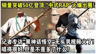 銷量突破50億登頂全球第一，“中式Rap”又火爆出圈！記者專訪“黑神話悟空”無頭男真身視頻火遍全球！網友：唱得很好，但是不是多了什麼？