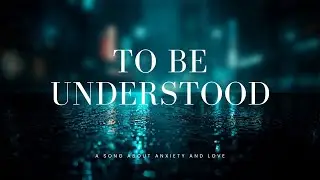 To Be Understood – A Song for People with Anxiety & Anxious Attachment