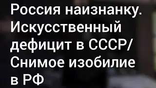 Россия наизнанку. Искусственный дефицит в СССР/ Мнимое изобилие в РФ.