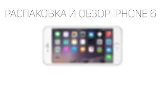 Распаковка и полный обзор iPhone 6