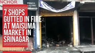 7 shops gutted in fire at Maisuma market in Srinagar