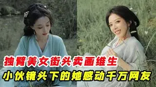 獨臂美女街頭賣畫維生！小夥幫她記錄最美瞬間，鏡頭下的她感動千萬網友！